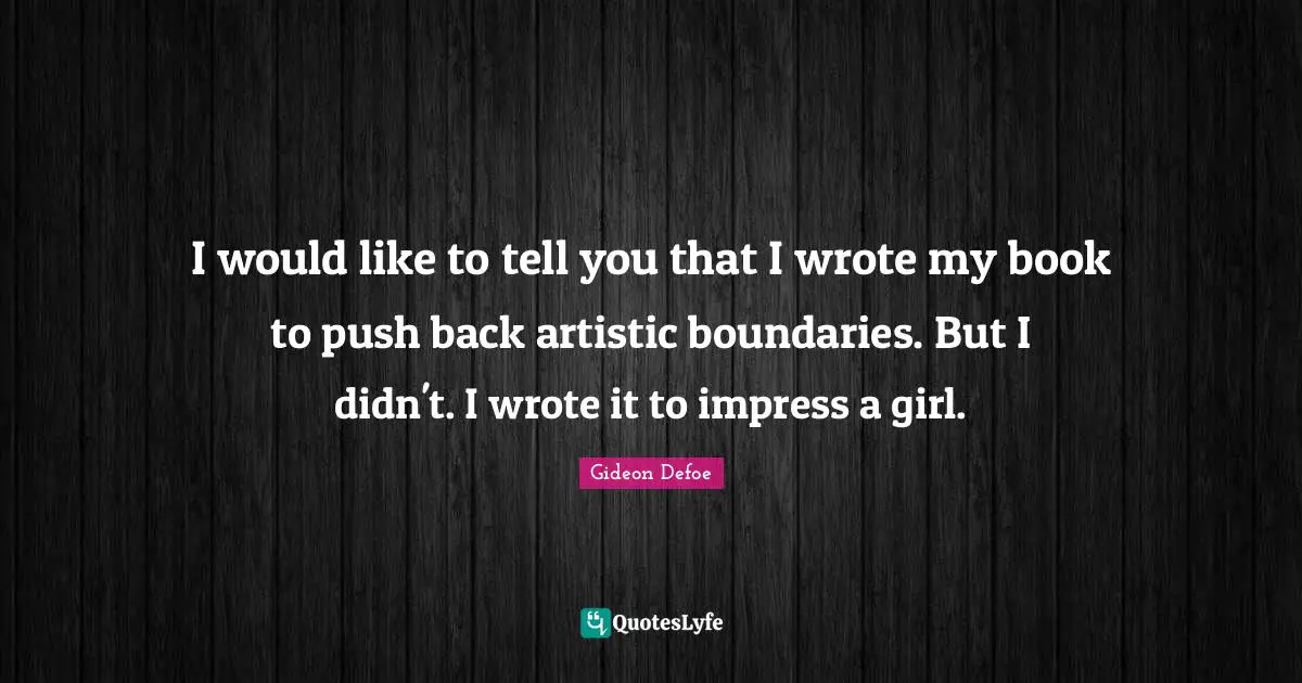 I would like to tell you that I wrote my book to push back artistic boundaries. But I didn't. I wrote it to impress a girl.
