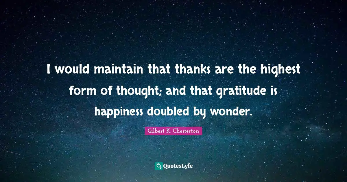 I would maintain that thanks are the highest form of thought; and that gratitude is happiness doubled by wonder.