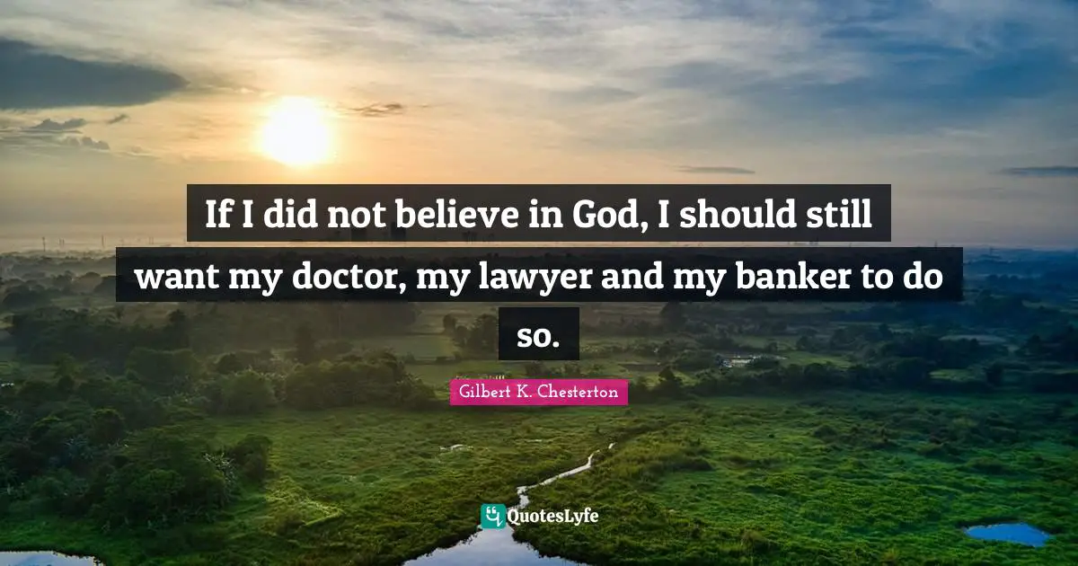 If I did not believe in God, I should still want my doctor, my lawyer and my banker to do so.
