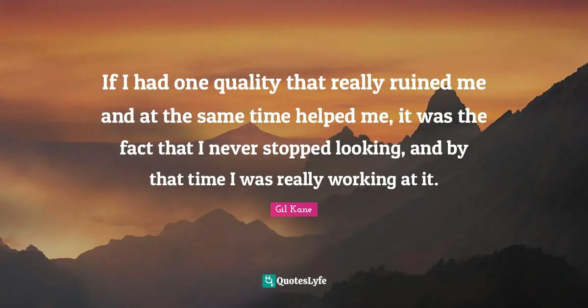 Quality Time Quotes: "If I had one quality that really ruined me and at the same time helped me, it was the fact that I never stopped looking, and by that time I was really working at it."