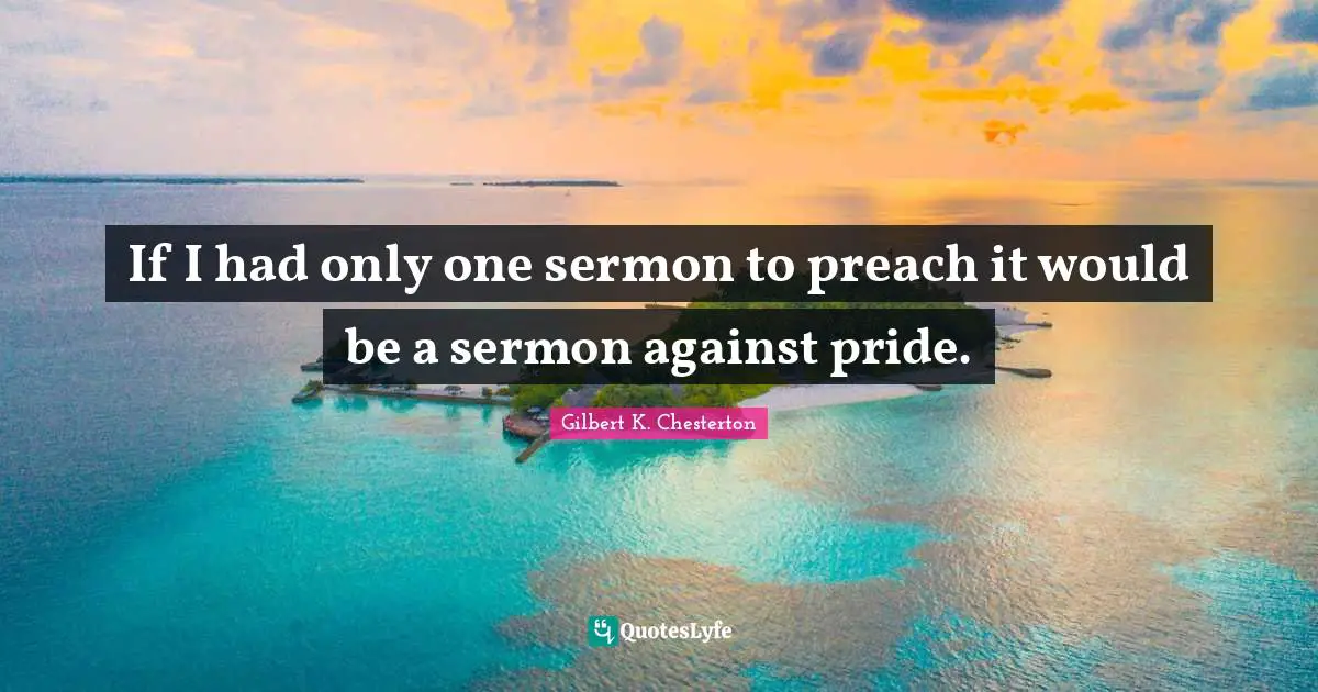 If I had only one sermon to preach it would be a sermon against pride.