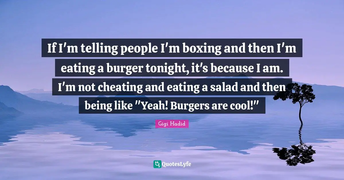 If I'm telling people I'm boxing and then I'm eating a burger tonight, it's because I am. I'm not cheating and eating a salad and then being like "Yeah! Burgers are cool!"