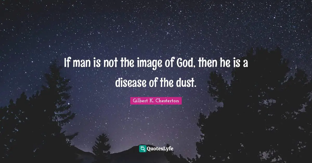 If man is not the image of God, then he is a disease of the dust.