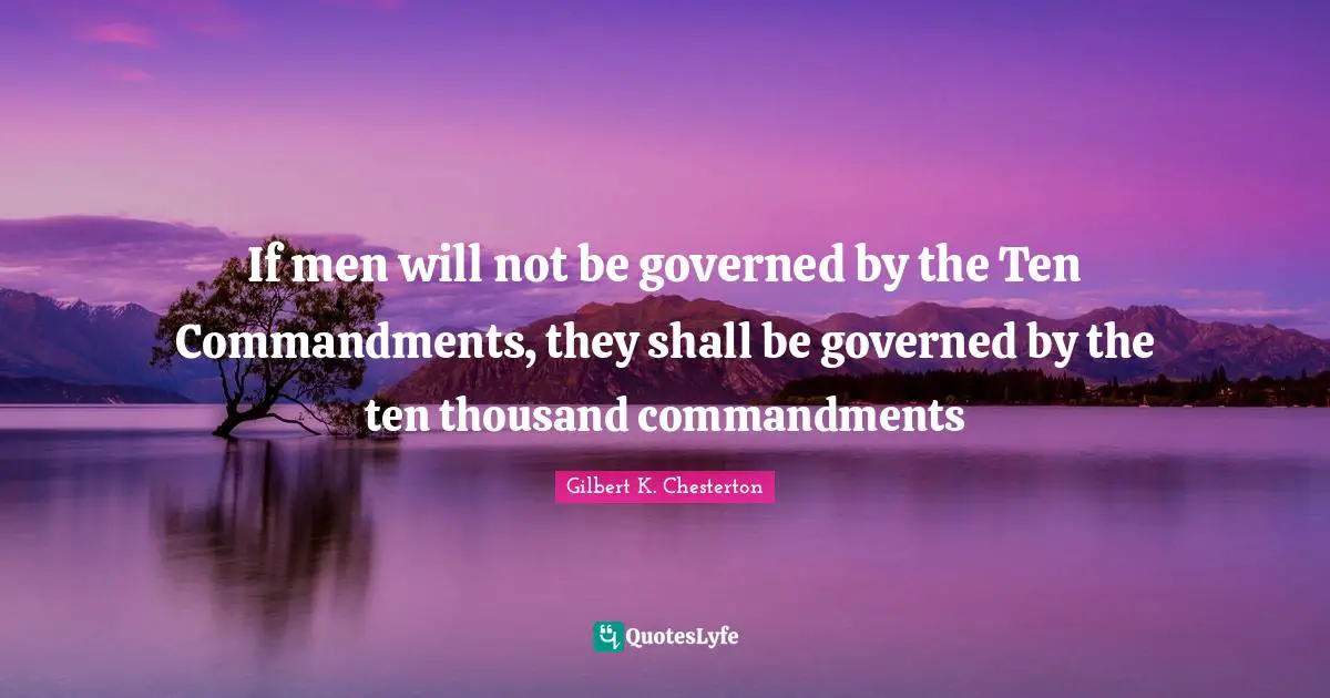 Gilbert K. Chesterton Quotes: "If men will not be governed by the Ten Commandments, they shall be governed by the ten thousand commandments"