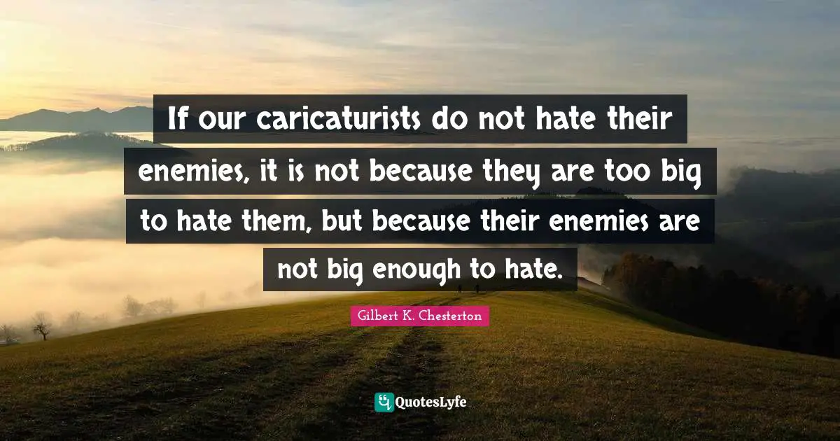 If our caricaturists do not hate their enemies, it is not because they are too big to hate them, but because their enemies are not big enough to hate.