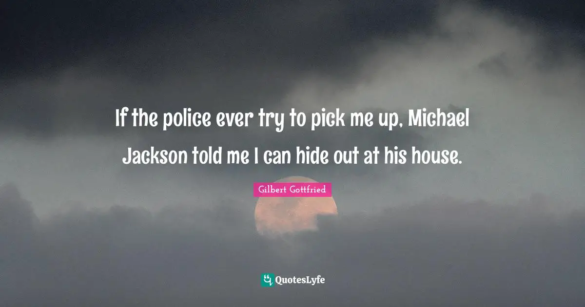 If the police ever try to pick me up, Michael Jackson told me I can hide out at his house.