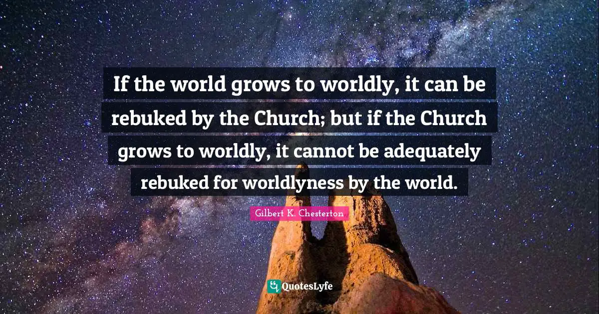 If the world grows to worldly, it can be rebuked by the Church; but if the Church grows to worldly, it cannot be adequately rebuked for worldlyness by the world.