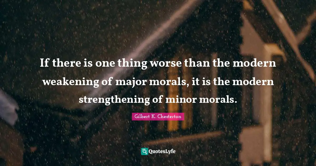 If there is one thing worse than the modern weakening of major morals, it is the modern strengthening of minor morals.