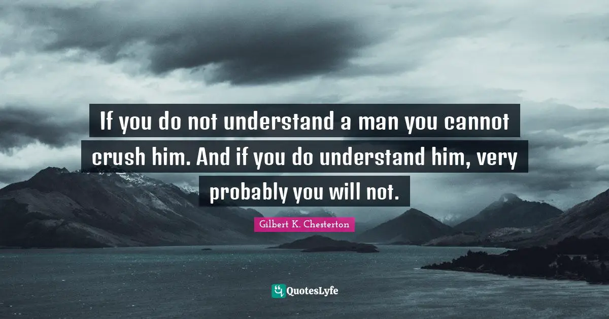 If you do not understand a man you cannot crush him. And if you do understand him, very probably you will not.