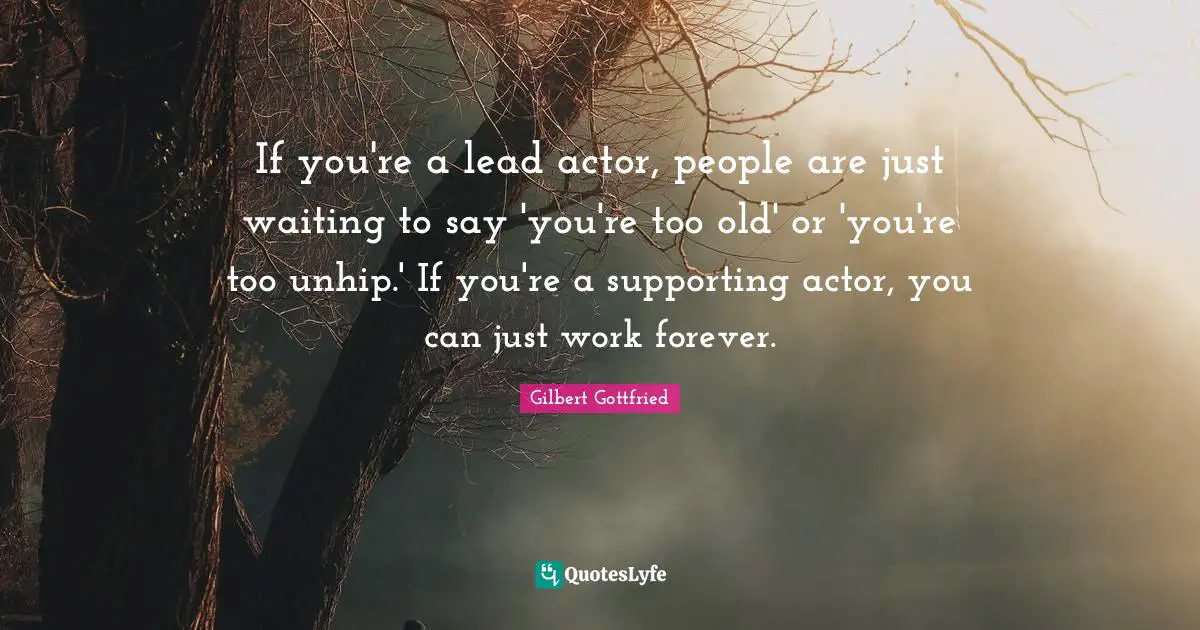 If you're a lead actor, people are just waiting to say 'you're too old' or 'you're too unhip.' If you're a supporting actor, you can just work forever.