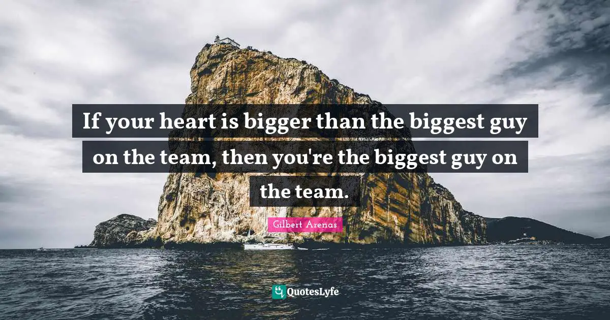 If your heart is bigger than the biggest guy on the team, then you're the biggest guy on the team.