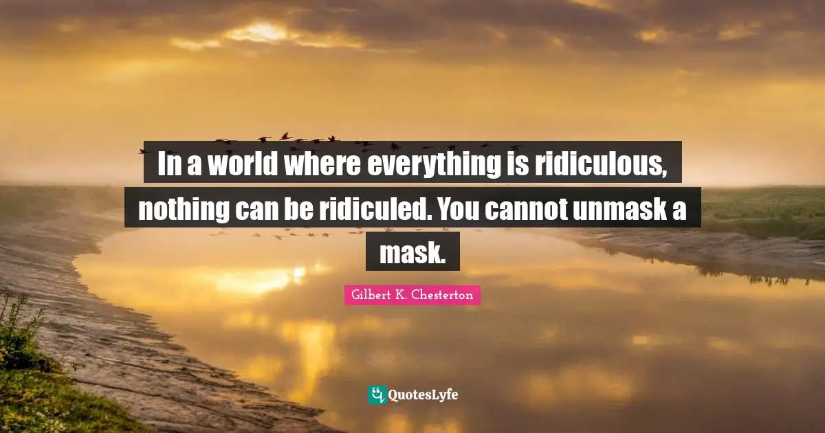 In a world where everything is ridiculous, nothing can be ridiculed. You cannot unmask a mask.