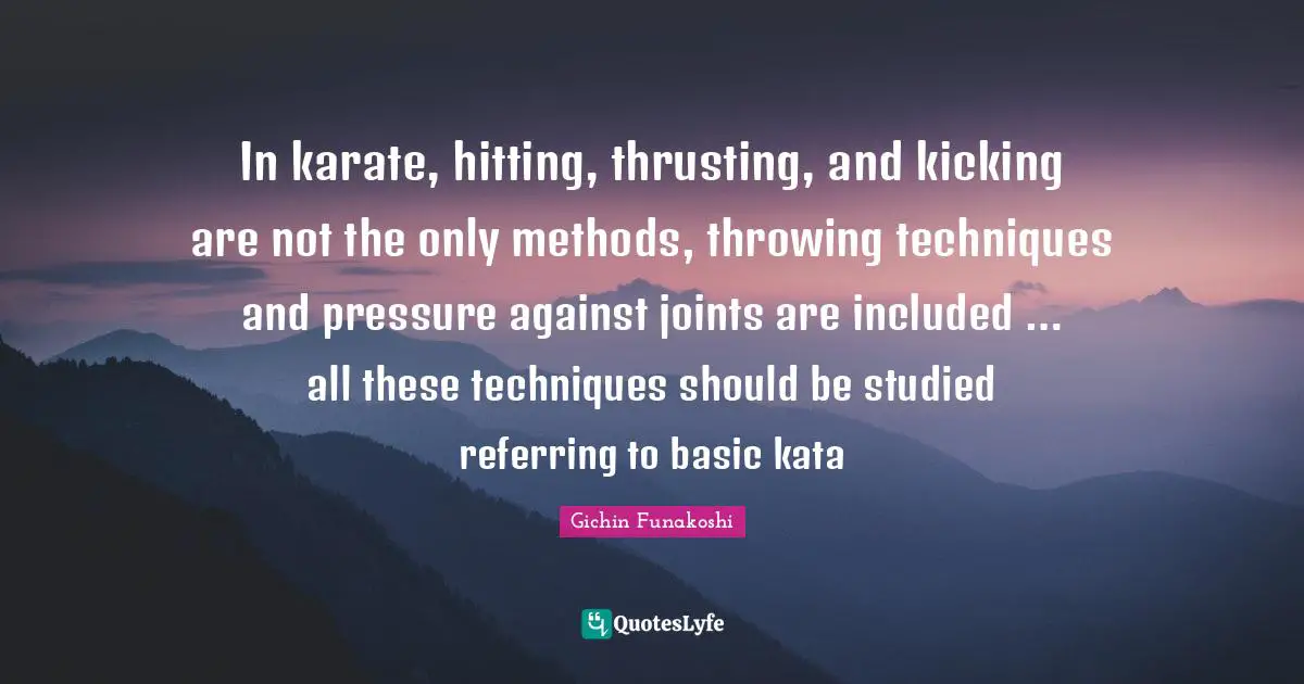 Karate Quotes: "In karate, hitting, thrusting, and kicking are not the only methods, throwing techniques and pressure against joints are included … all these techniques should be studied referring to basic kata"
