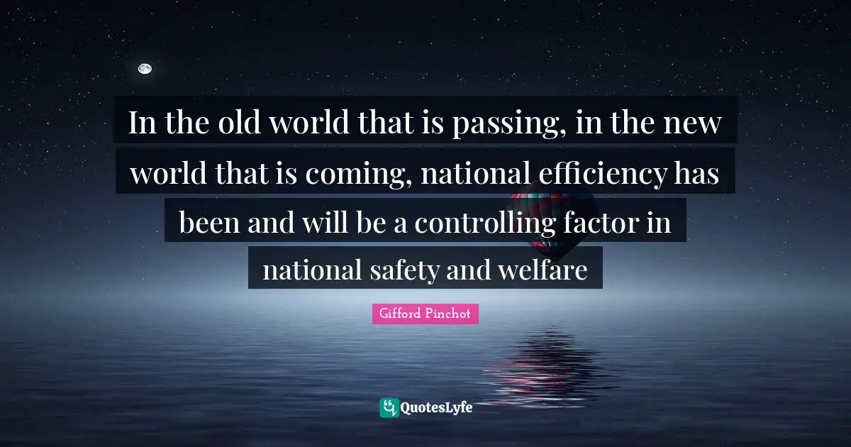 Gifford Pinchot Quotes: "In the old world that is passing, in the new world that is coming, national efficiency has been and will be a controlling factor in national safety and welfare"