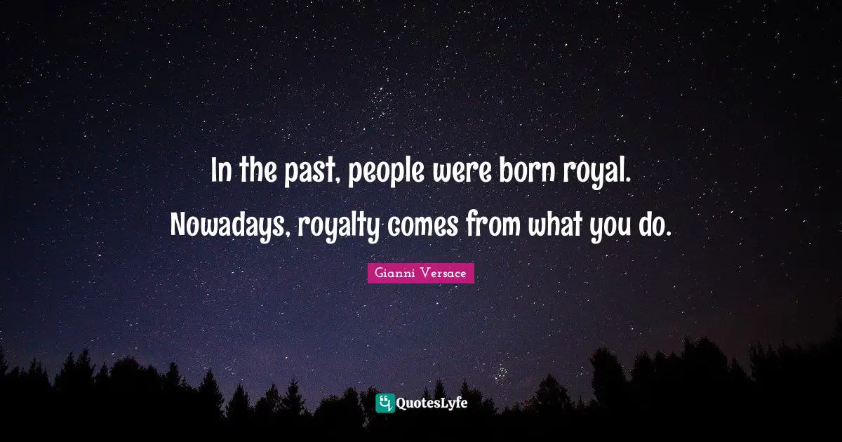 Born Quotes: "In the past, people were born royal. Nowadays, royalty comes from what you do."