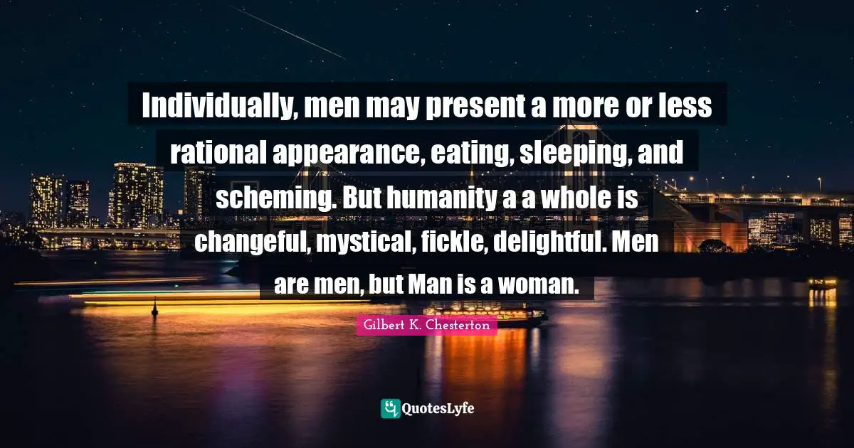 Individually, men may present a more or less rational appearance, eating, sleeping, and scheming. But humanity a a whole is changeful, mystical, fickle, delightful. Men are men, but Man is a woman.
