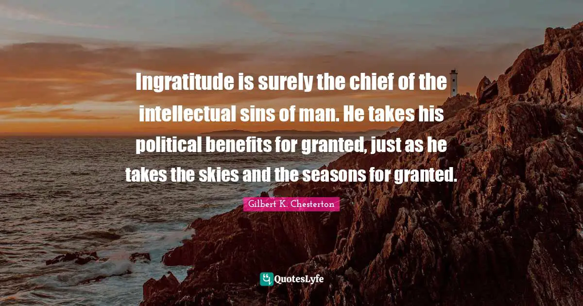 Ingratitude is surely the chief of the intellectual sins of man. He takes his political benefits for granted, just as he takes the skies and the seasons for granted.