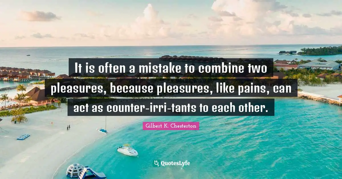 It is often a mistake to combine two pleasures, because pleasures, like pains, can act as counter-irri-tants to each other.