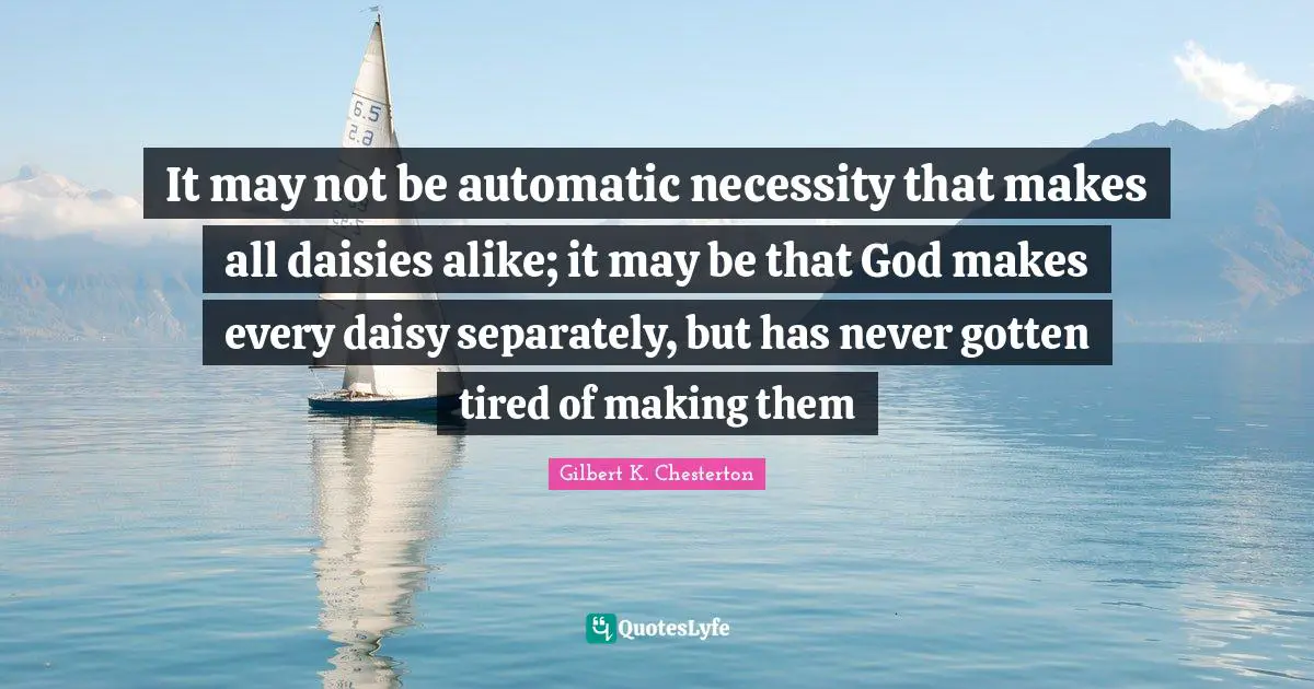 It may not be automatic necessity that makes all daisies alike; it may be that God makes every daisy separately, but has never gotten tired of making them