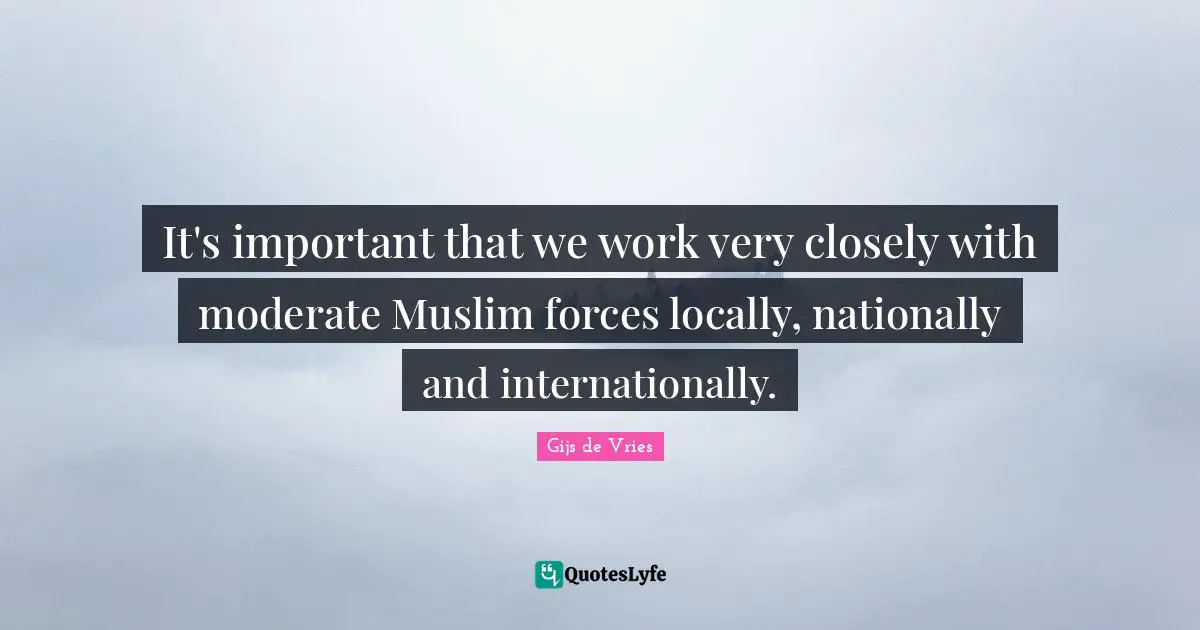 Gijs De Vries Quotes: "It's important that we work very closely with moderate Muslim forces locally, nationally and internationally."