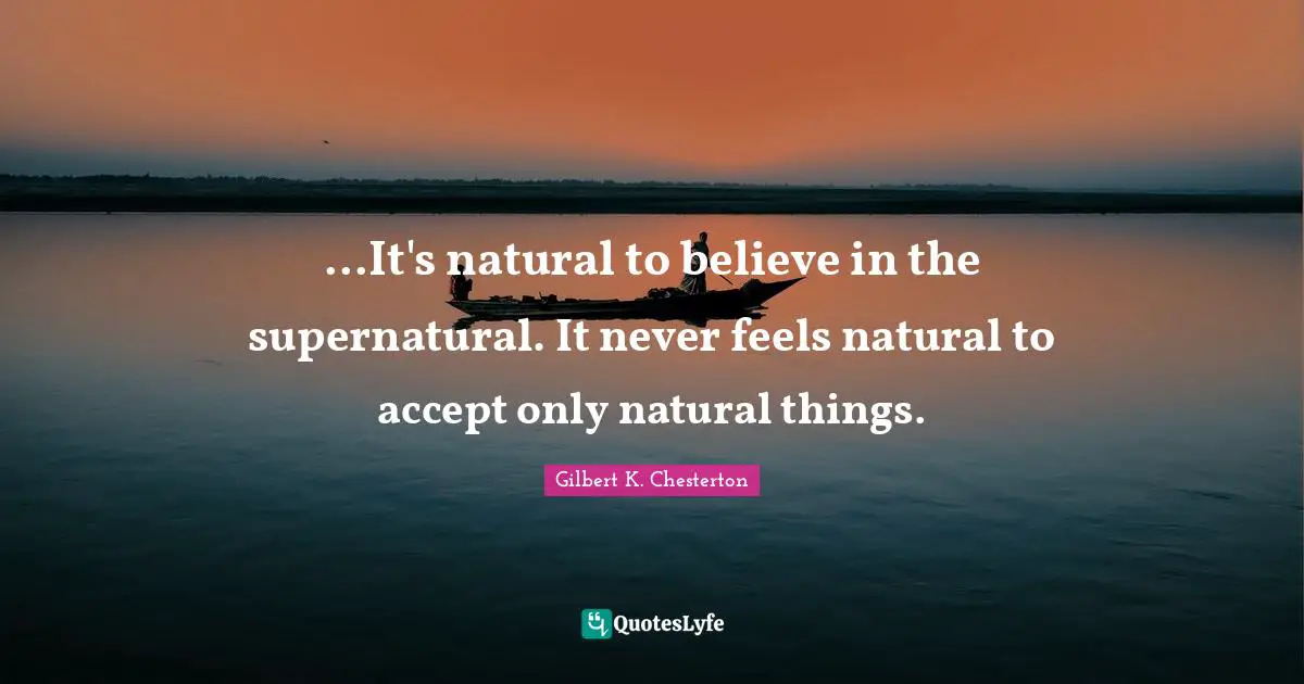 ...It's natural to believe in the supernatural. It never feels natural to accept only natural things.