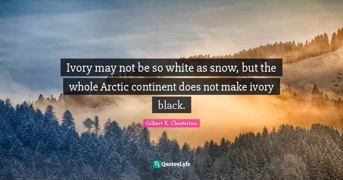 Ivory may not be so white as snow, but the whole Arctic continent does not make ivory black.