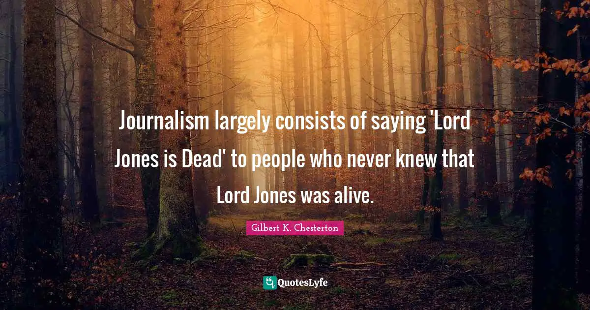 Journalism largely consists of saying 'Lord Jones is Dead' to people who never knew that Lord Jones was alive.