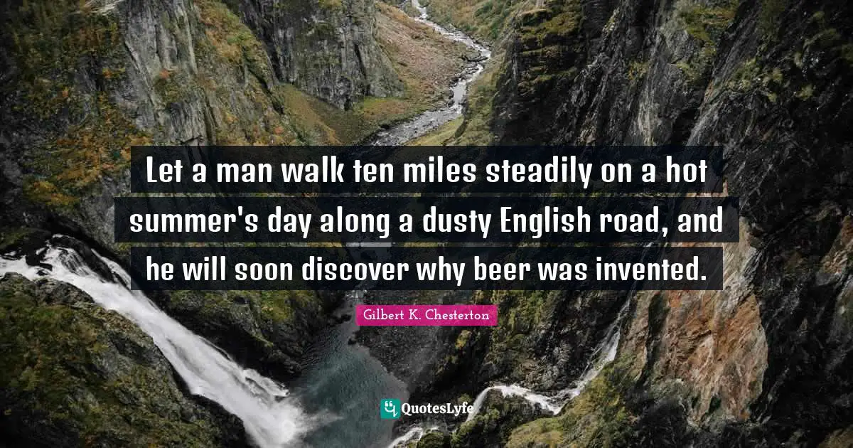 Gilbert K. Chesterton Quotes: "Let a man walk ten miles steadily on a hot summer's day along a dusty English road, and he will soon discover why beer was invented."