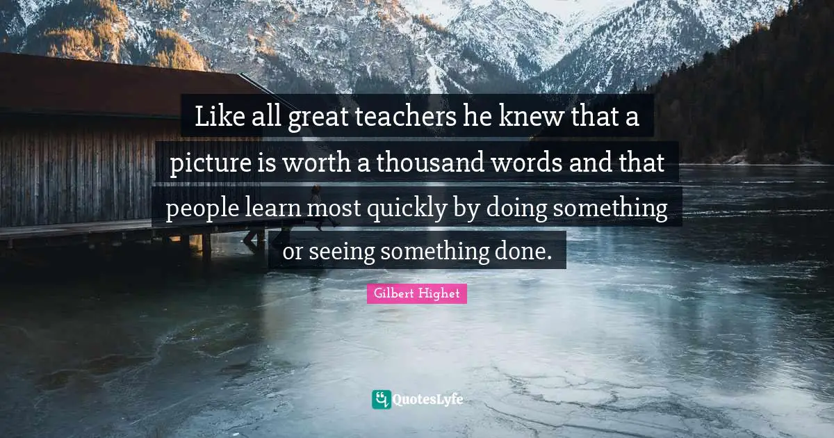 Gilbert Highet Quotes: "Like all great teachers he knew that a picture is worth a thousand words and that people learn most quickly by doing something or seeing something done."