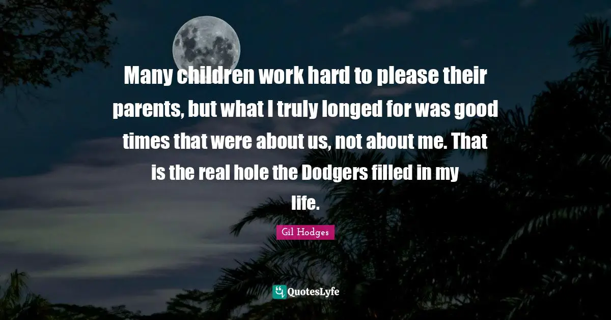 Dodgers Quotes: "Many children work hard to please their parents, but what I truly longed for was good times that were about us, not about me. That is the real hole the Dodgers filled in my life."