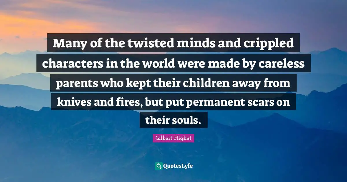 Careless Quotes: "Many of the twisted minds and crippled characters in the world were made by careless parents who kept their children away from knives and fires, but put permanent scars on their souls."