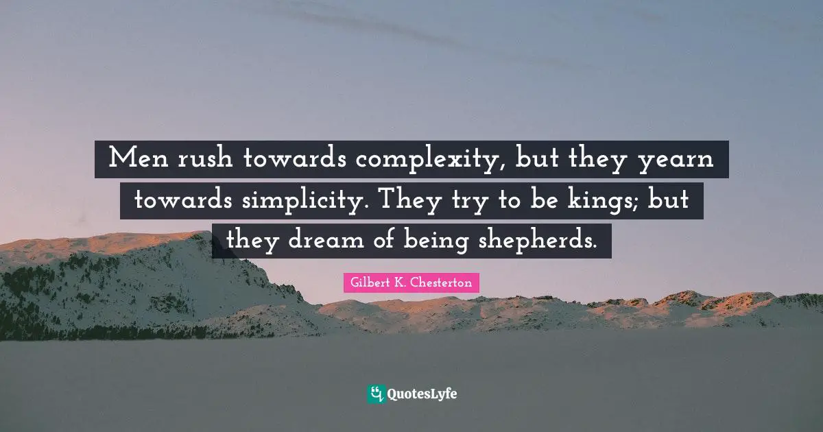 Men rush towards complexity, but they yearn towards simplicity. They try to be kings; but they dream of being shepherds.