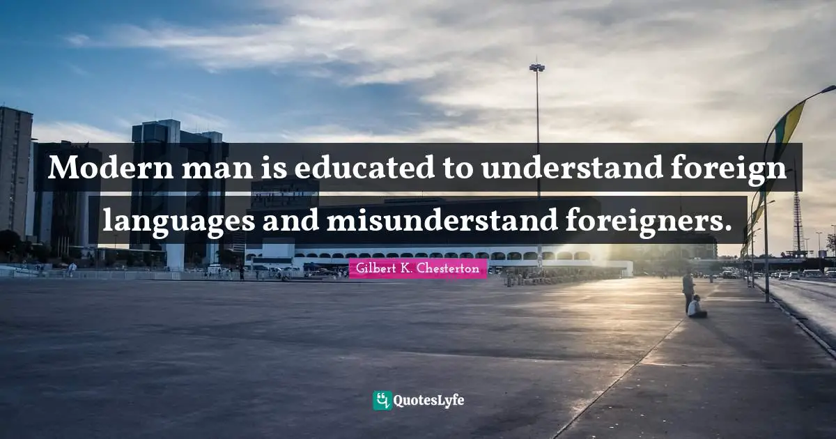 Modern man is educated to understand foreign languages and misunderstand foreigners.