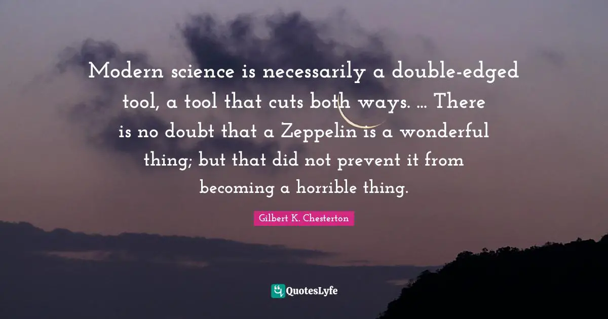 Modern science is necessarily a double-edged tool, a tool that cuts both ways. ... There is no doubt that a Zeppelin is a wonderful thing; but that did not prevent it from becoming a horrible thing.