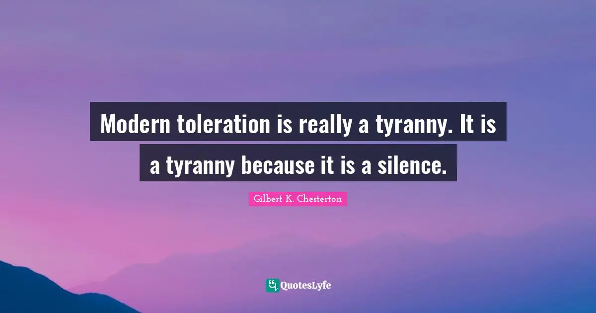Modern toleration is really a tyranny. It is a tyranny because it is a silence.