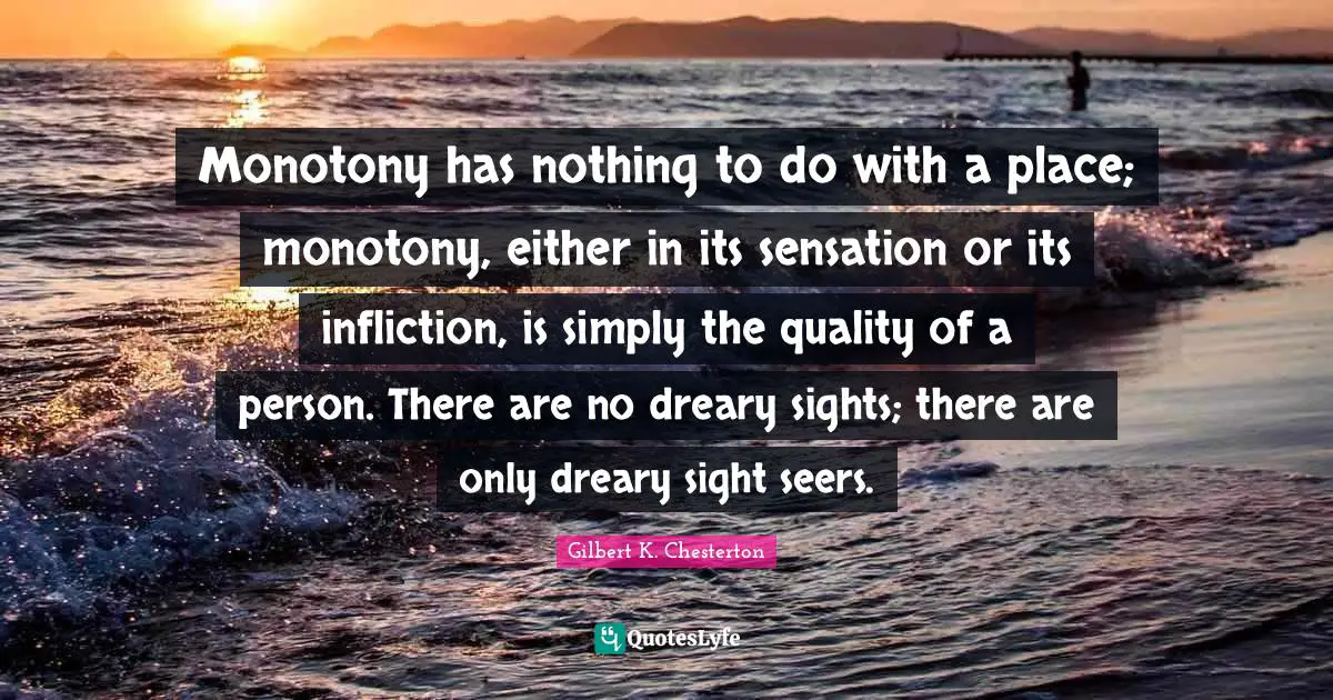 Monotony has nothing to do with a place; monotony, either in its sensation or its infliction, is simply the quality of a person. There are no dreary sights; there are only dreary sight seers.