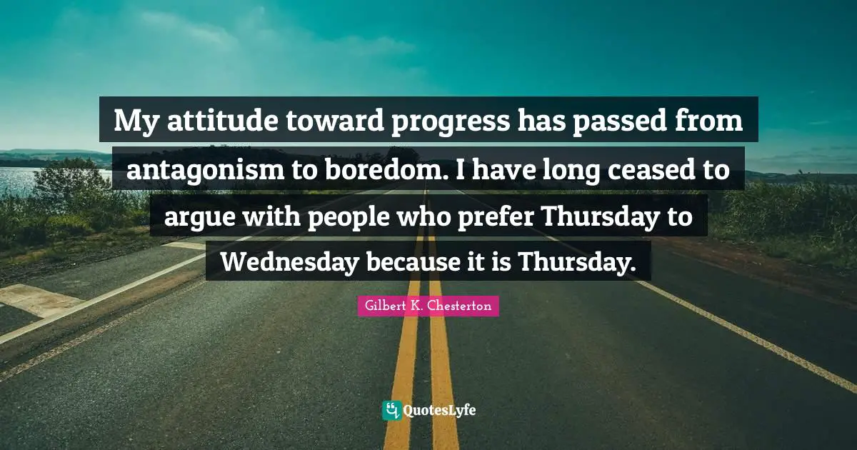 My attitude toward progress has passed from antagonism to boredom. I have long ceased to argue with people who prefer Thursday to Wednesday because it is Thursday.