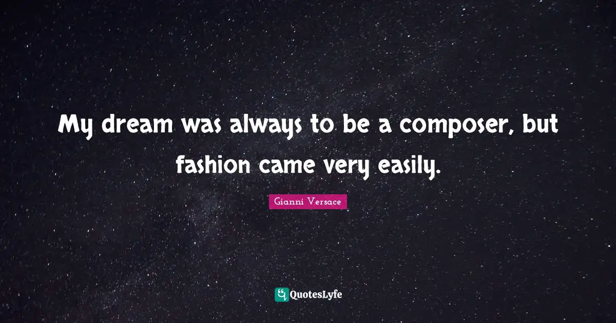 My dream was always to be a composer, but fashion came very easily.