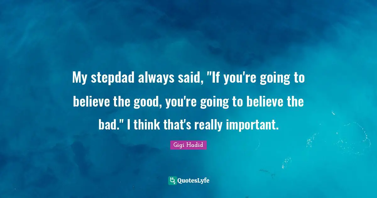 My stepdad always said, "If you're going to believe the good, you're going to believe the bad." I think that's really important.