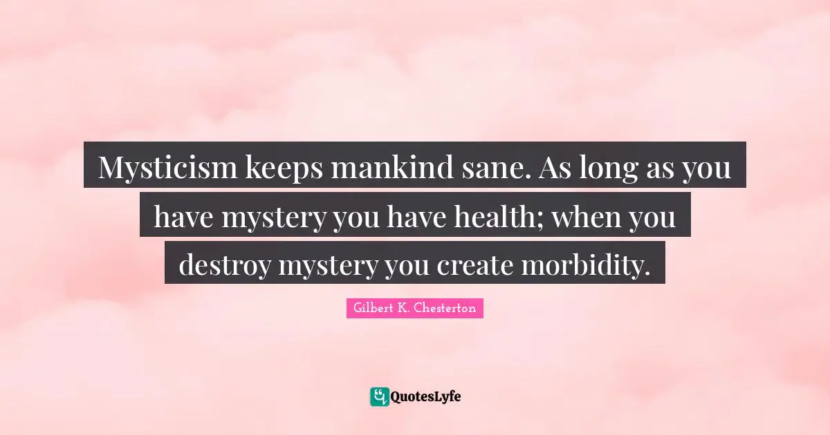 Mysticism keeps mankind sane. As long as you have mystery you have health; when you destroy mystery you create morbidity.