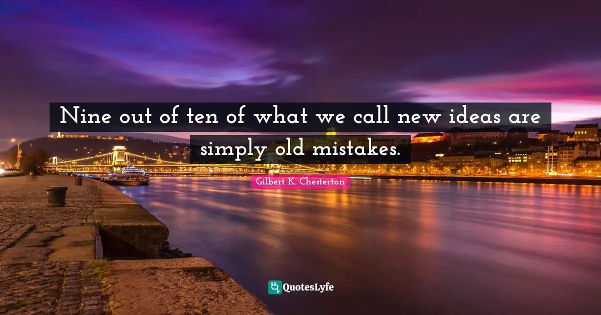 Nine out of ten of what we call new ideas are simply old mistakes.