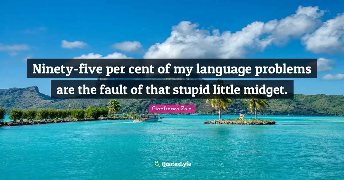 Ninety-five per cent of my language problems are the fault of that stupid little midget.