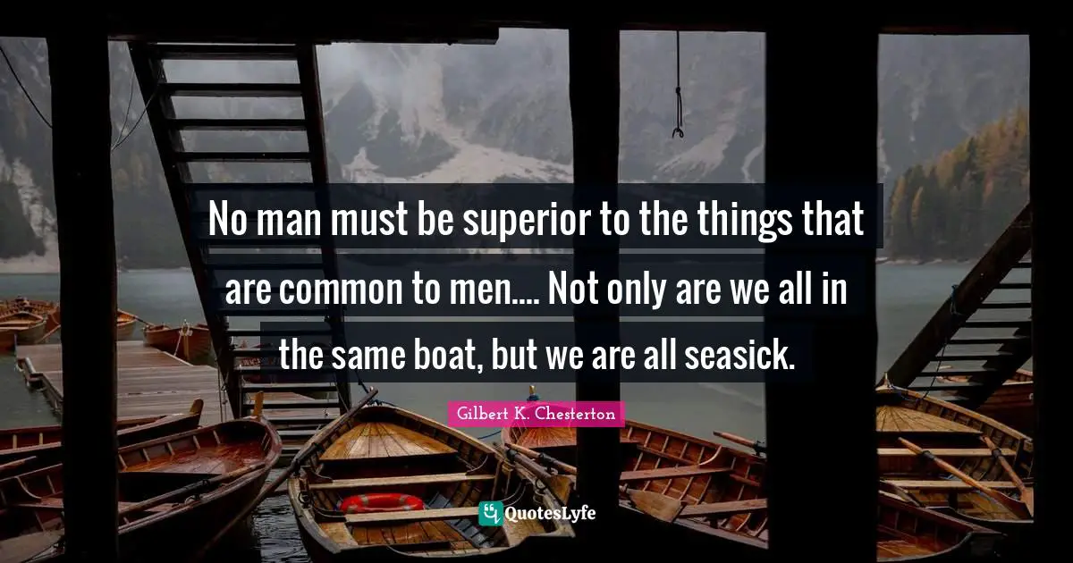 No man must be superior to the things that are common to men.... Not only are we all in the same boat, but we are all seasick.