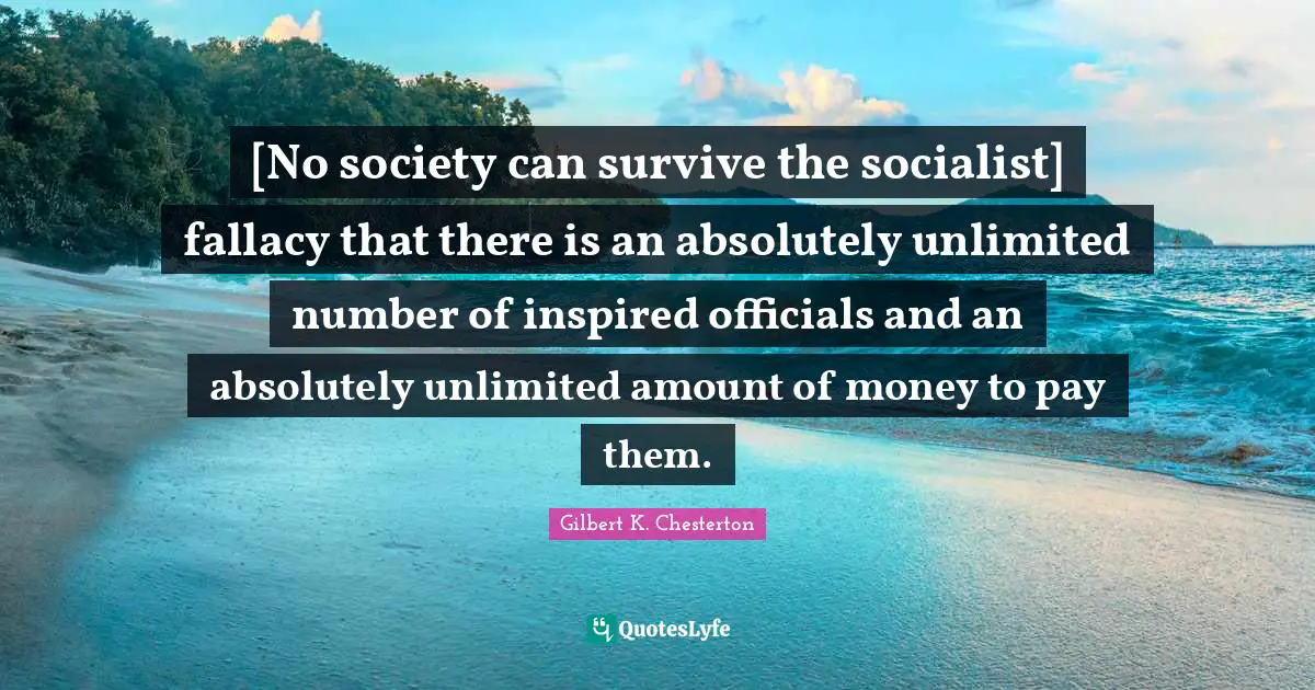 [No society can survive the socialist] fallacy that there is an absolutely unlimited number of inspired officials and an absolutely unlimited amount of money to pay them.