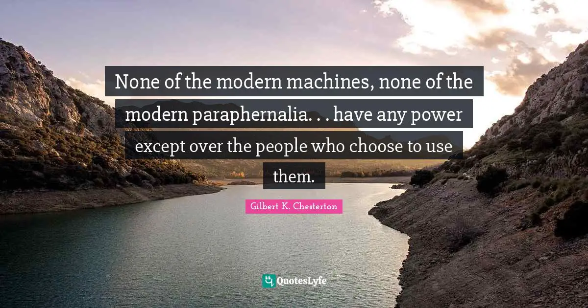 None of the modern machines, none of the modern paraphernalia. . . have any power except over the people who choose to use them.
