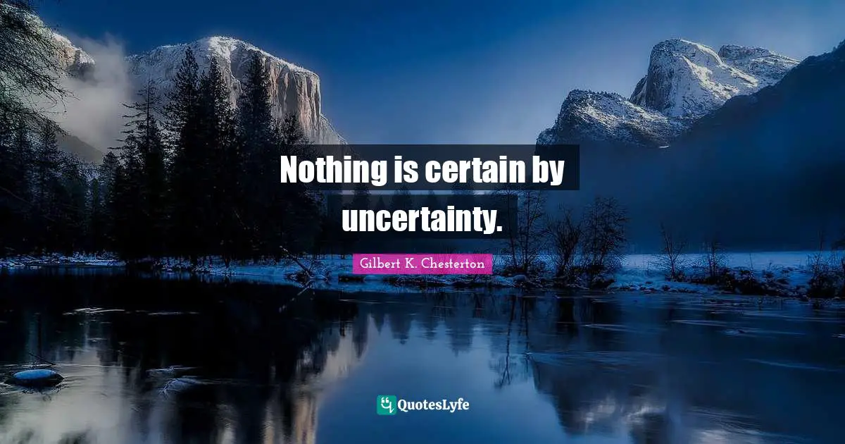 Nothing is certain by uncertainty.