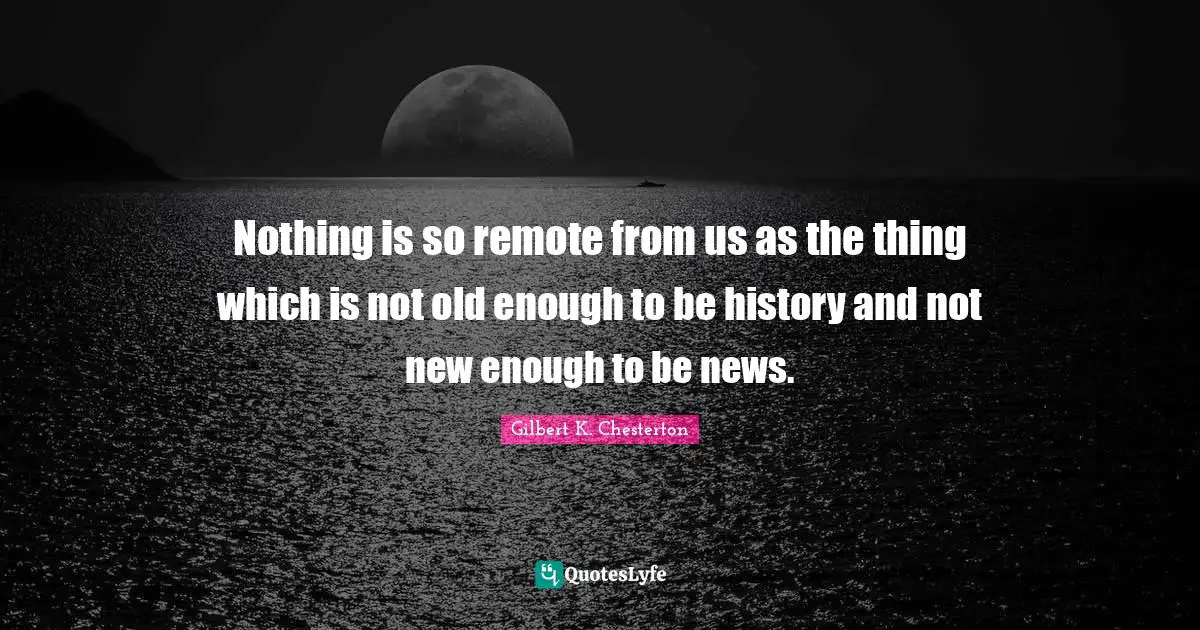 Nothing is so remote from us as the thing which is not old enough to be history and not new enough to be news.