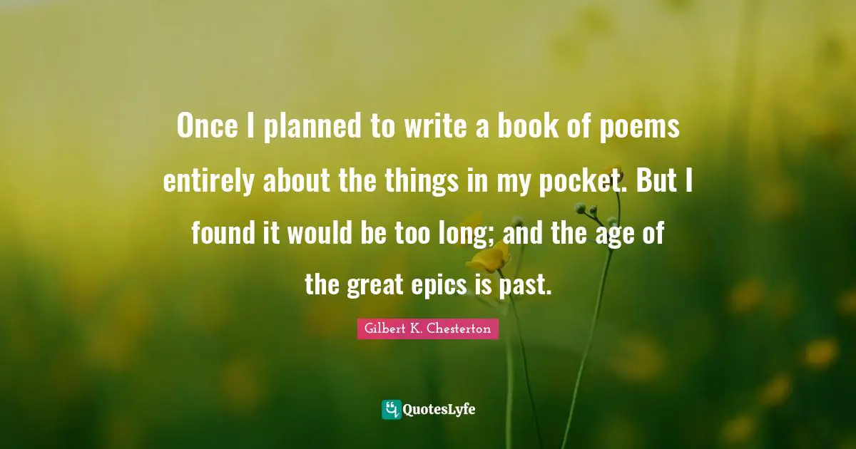 Once I planned to write a book of poems entirely about the things in my pocket. But I found it would be too long; and the age of the great epics is past.
