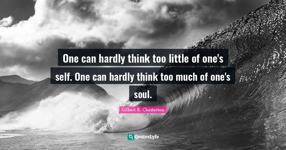 One can hardly think too little of one's self. One can hardly think too much of one's soul.