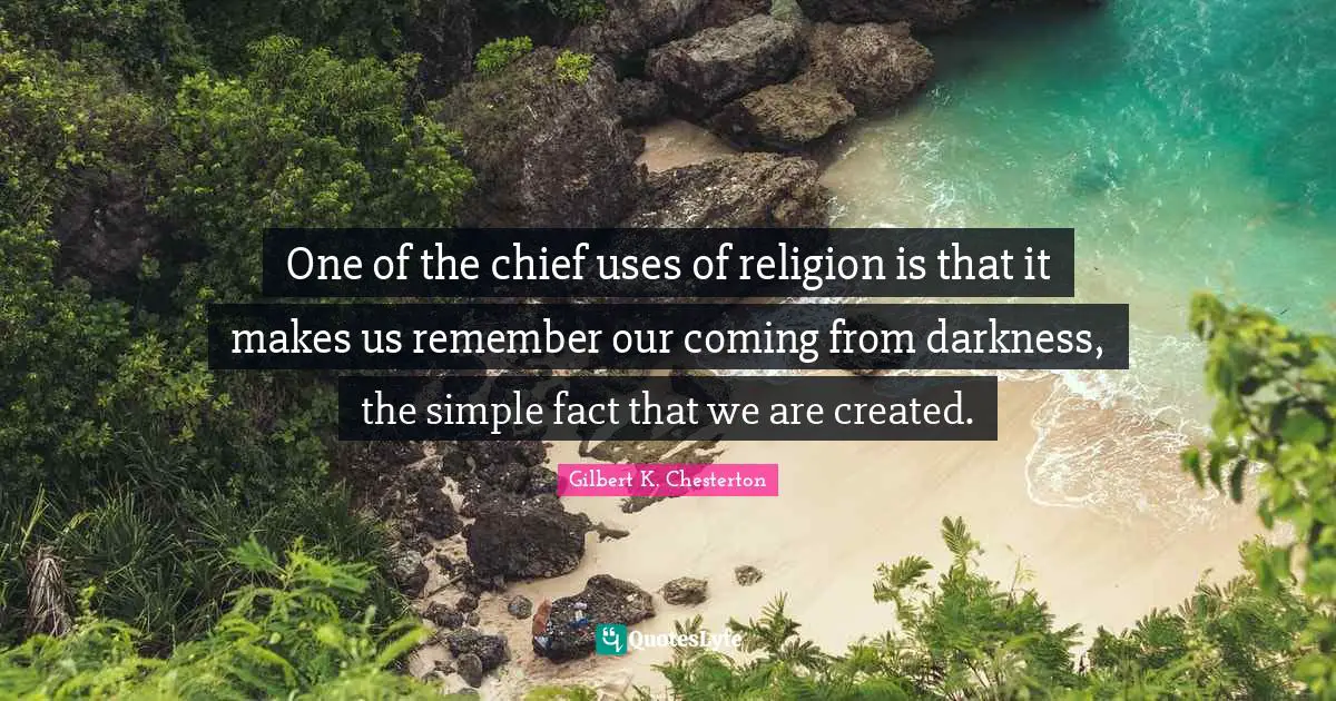 One of the chief uses of religion is that it makes us remember our coming from darkness, the simple fact that we are created.